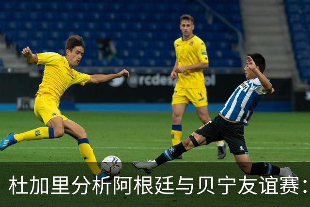 杜加里分析阿根廷与贝宁友谊赛：背后的种族主义与利益纷争